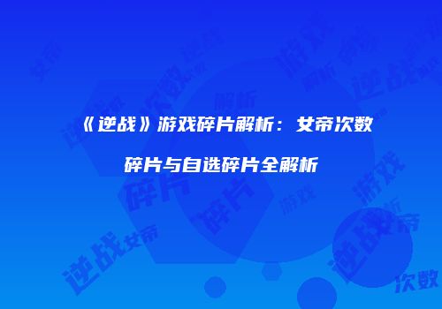 《逆战》游戏碎片解析：女帝次数碎片与自选碎片全解析
