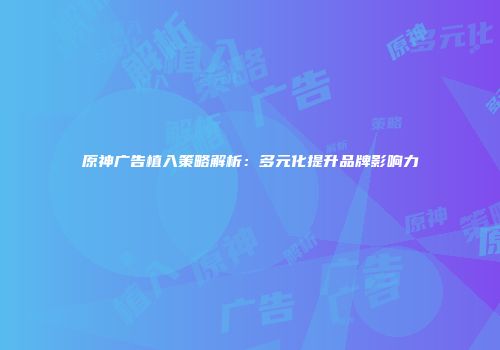 原神广告植入策略解析：多元化提升品牌影响力
