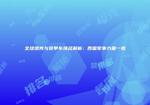 全球坦克与装甲车排名解析：各国军事力量一览