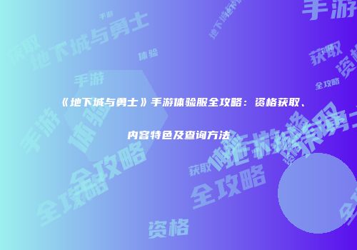《地下城与勇士》手游体验服全攻略：资格获取、内容特色及查询方法
