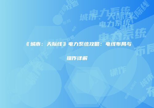 《城市：天际线》电力系统攻略：电线布局与操作详解