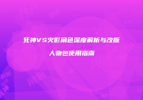 死神VS火影角色深度解析与改版人物包使用指南