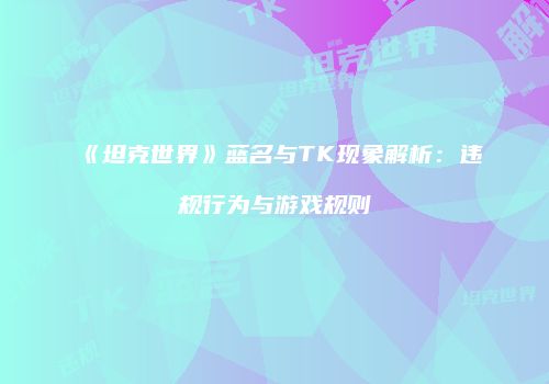 《坦克世界》蓝名与TK现象解析：违规行为与游戏规则