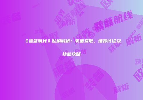 《碧蓝航线》欧根解析：装备获取、培养讨论及技能攻略