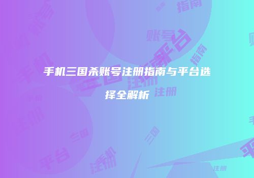 手机三国杀账号注册指南与平台选择全解析