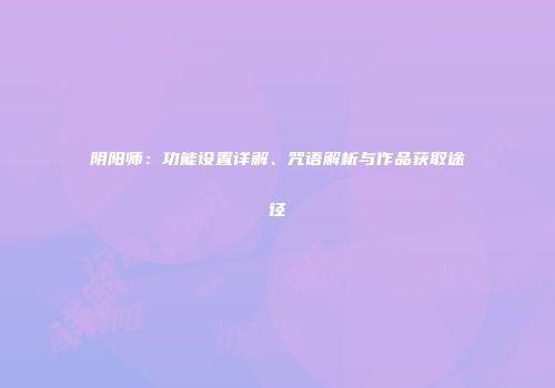 阴阳师：功能设置详解、咒语解析与作品获取途径