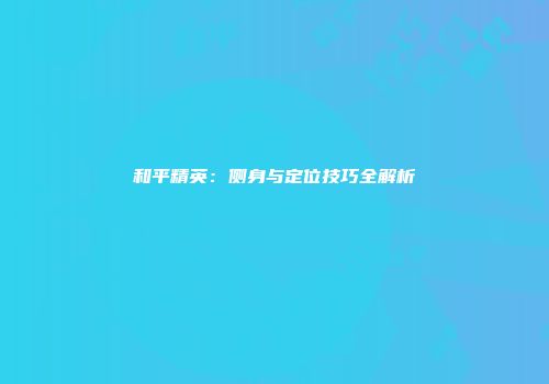 和平精英：侧身与定位技巧全解析