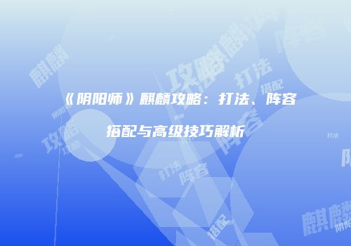 《阴阳师》麒麟攻略：打法、阵容搭配与高级技巧解析