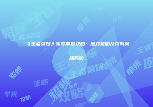 《王者荣耀》貂蝉单挑攻略：应对策略及克制英雄揭秘