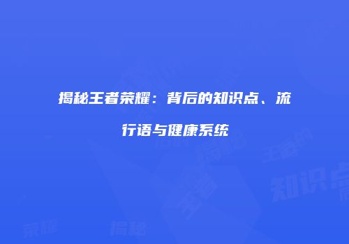 揭秘王者荣耀：背后的知识点、流行语与健康系统