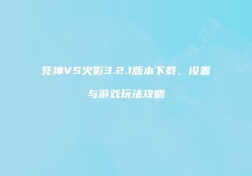 死神VS火影3.2.1版本下载、设置与游戏玩法攻略