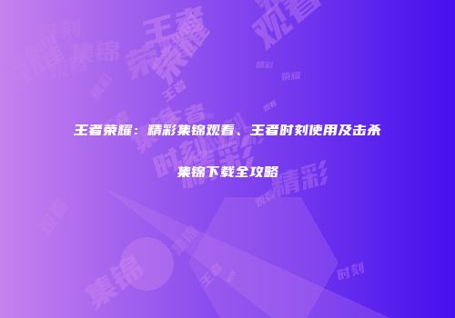 王者荣耀：精彩集锦观看、王者时刻使用及击杀集锦下载全攻略