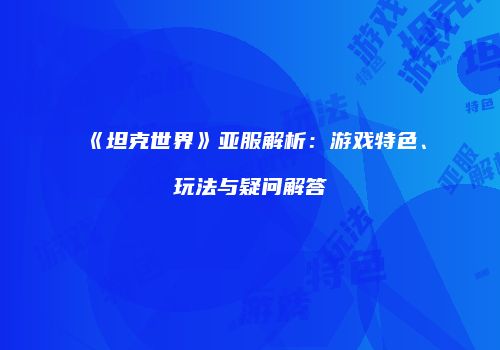 《坦克世界》亚服解析：游戏特色、玩法与疑问解答
