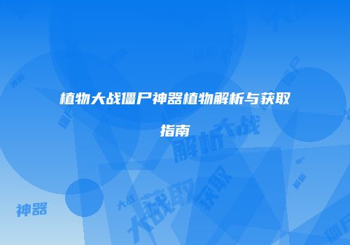植物大战僵尸神器植物解析与获取指南