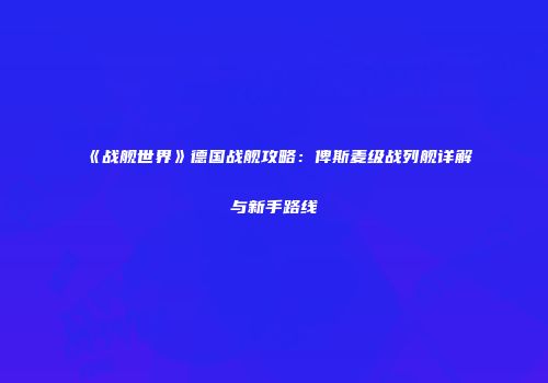 《战舰世界》德国战舰攻略：俾斯麦级战列舰详解与新手路线
