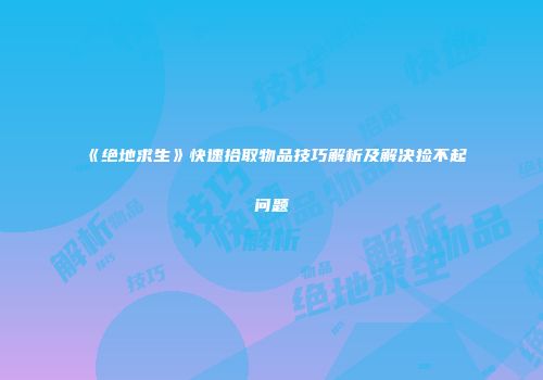 《绝地求生》快速拾取物品技巧解析及解决捡不起问题
