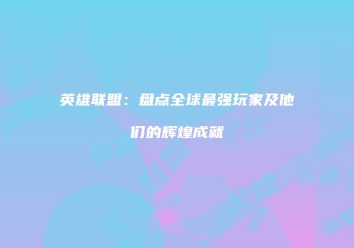 英雄联盟：盘点全球最强玩家及他们的辉煌成就
