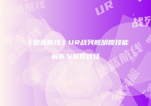 《碧蓝航线》UR战列舰胡滕技能解析与获取途径