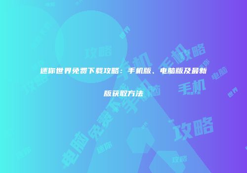 迷你世界免费下载攻略：手机版、电脑版及最新版获取方法
