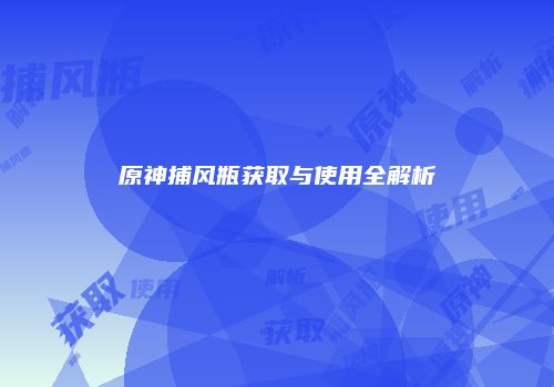 原神捕风瓶获取与使用全解析
