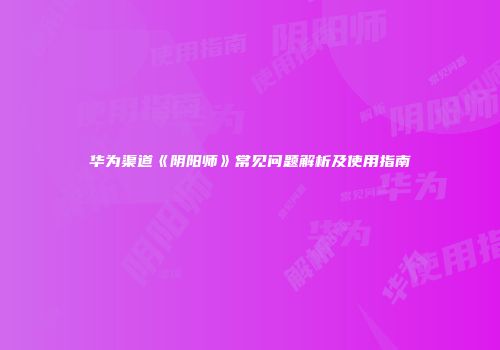 华为渠道《阴阳师》常见问题解析及使用指南