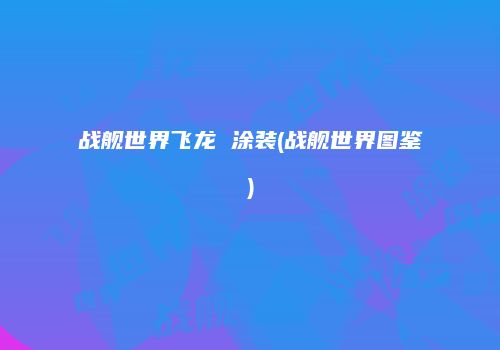 战舰世界飞龙 涂装(战舰世界图鉴)