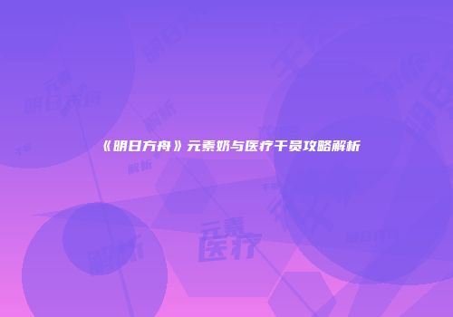 《明日方舟》元素奶与医疗干员攻略解析