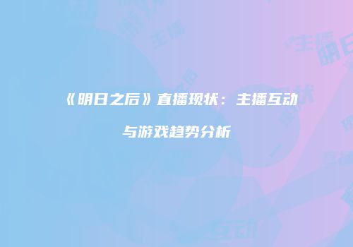 《明日之后》直播现状：主播互动与游戏趋势分析