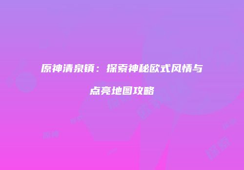 原神清泉镇：探索神秘欧式风情与点亮地图攻略