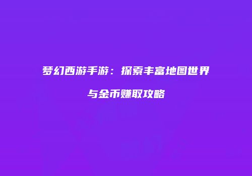梦幻西游手游：探索丰富地图世界与金币赚取攻略