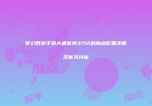 梦幻西游手游大唐官府3力2耐加点配置详解及优劣分析