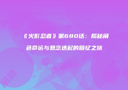 《火影忍者》第680话：揭秘角色命运与悬念迭起的回忆之旅