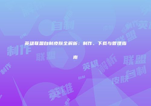 英雄联盟自制皮肤全解析：制作、下载与管理指南