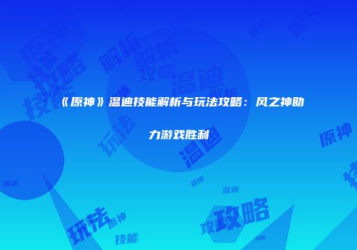 《原神》温迪技能解析与玩法攻略：风之神助力游戏胜利