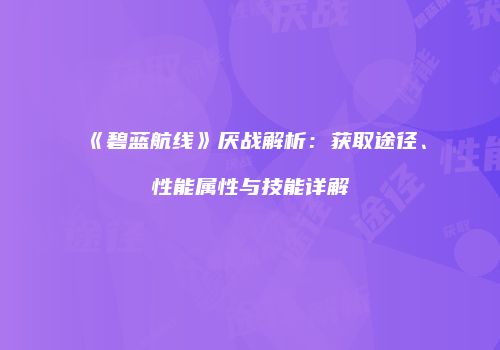 《碧蓝航线》厌战解析：获取途径、性能属性与技能详解