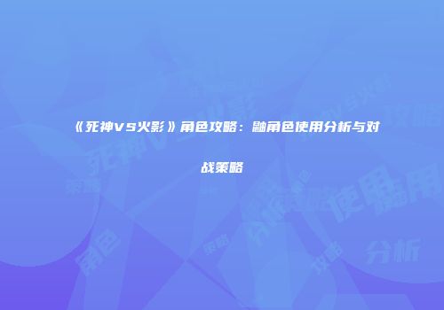 《死神VS火影》角色攻略：鼬角色使用分析与对战策略
