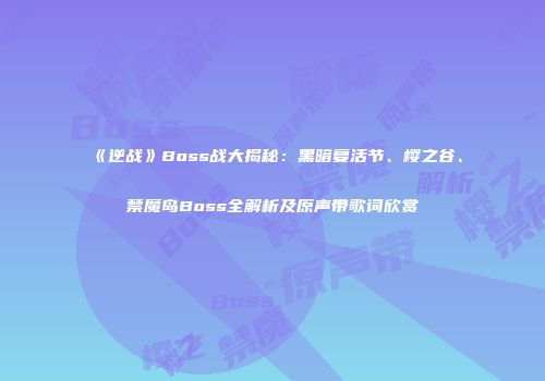 《逆战》Boss战大揭秘：黑暗复活节、樱之谷、禁魔岛Boss全解析及原声带歌词欣赏