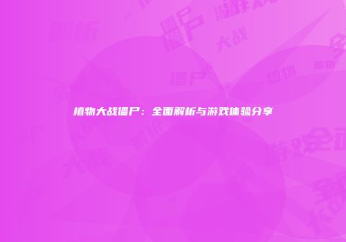 植物大战僵尸：全面解析与游戏体验分享