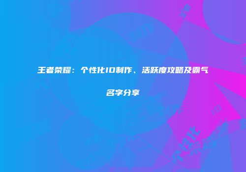 王者荣耀：个性化ID制作、活跃度攻略及霸气名字分享
