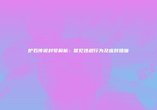 炉石传说封号解析：常见违规行为及应对措施