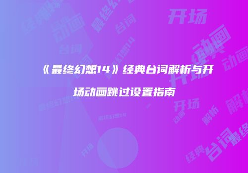 《最终幻想14》经典台词解析与开场动画跳过设置指南