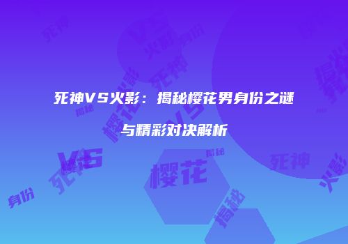 死神VS火影：揭秘樱花男身份之谜与精彩对决解析