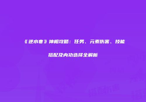 《逆水寒》神相攻略：任务、元素伤害、技能搭配及内功选择全解析