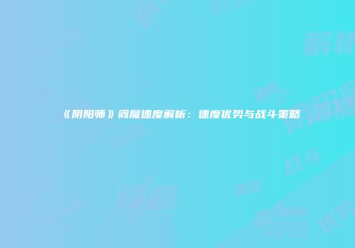 《阴阳师》阎魔速度解析：速度优势与战斗策略