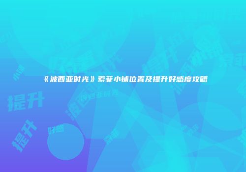 《波西亚时光》索菲小铺位置及提升好感度攻略