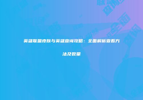 英雄联盟皮肤与英雄查询攻略：全面解析查看方法及数量