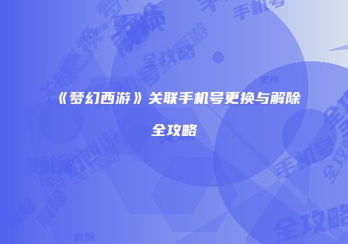 《梦幻西游》关联手机号更换与解除全攻略