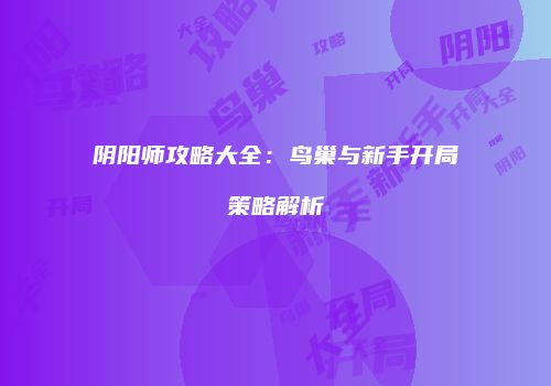 阴阳师攻略大全：鸟巢与新手开局策略解析