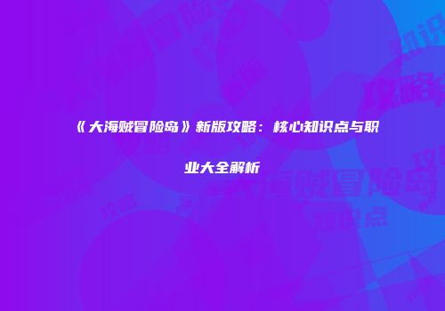 《大海贼冒险岛》新版攻略：核心知识点与职业大全解析