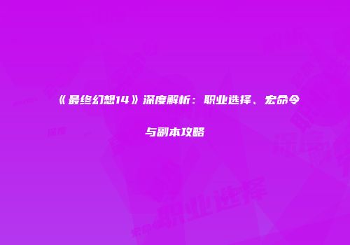 《最终幻想14》深度解析：职业选择、宏命令与副本攻略